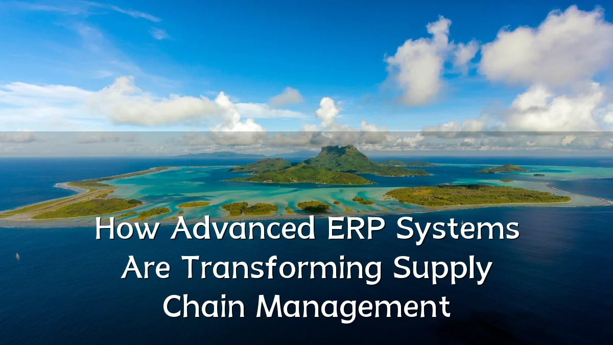 How Advanced ERP Systems Are Transforming Supply Chain Management